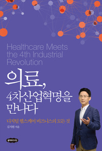 의료 4차산업혁명을 만나다 = Healthcare meets fourth industrial revolution : 디지털 헬스케어 비즈니스의 모든 것