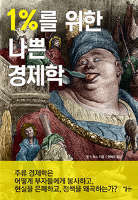 1％를 위한 나쁜 경제학 : 주류 경제학은 어떻게 부자들에게 봉사하고, 현실을 은폐하고, 정책을 왜곡하는가?