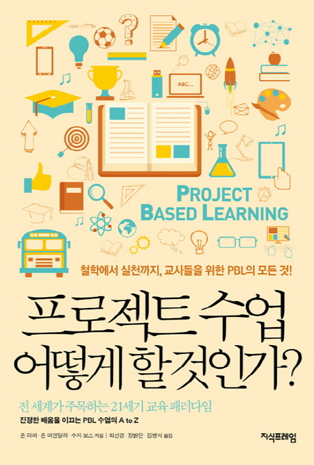 프로젝트 수업 어떻게 할 것인가?  : 철학에서 실천까지, 교사들을 위한 PBL의 모든 것!  : 전 세계각 주목하는 21세기 교육 패러다임  : 진정한 배움을 이끄는 PBL 수업의 A to Z