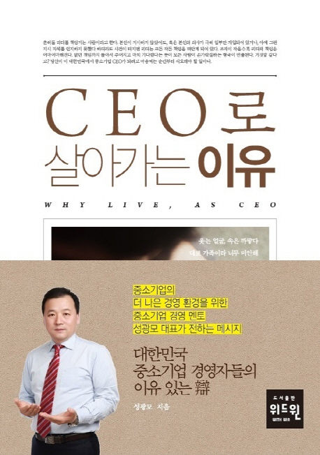 CEO로 살아가는 이유  = Why live, as CEO  : 대한민국 중소기업 경영자들의 이유 있는 辯