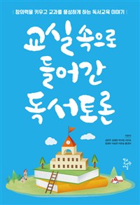 교실 속으로 들어간 독서토론 : 창의력을 키우고 교과를 풍성하게 하는 독서교육 이야기 