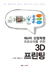 (제4차 산업혁명 프로슈머를 위한)3D 프린팅 : 4차 산업혁명을 이끄는 전인미답의 신기술 대해부