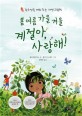 <span>봄</span> 여름 가을 겨울 계절아, 사랑해! : 감수성을 깨워 주는 자연 그림책