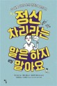 정신 차리라는 말은 하지 말아요 : 십 대를 위한 정신 건강의 모든 것