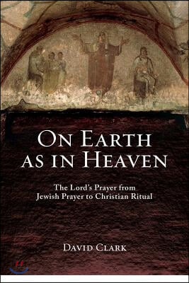 On earth as in heaven - [electronic resource] : the Lord's prayer from Jewish prayer to Christian ritual