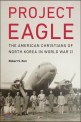 Project eagle : the american christians of north korea in world war II
