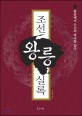 조선왕릉실록 : 왕릉에서 조선의 역사를 읽다