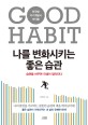 나를 변화시키는 좋은 습관  = Good habit  : 습관을 <span>바</span><span>꾸</span><span>면</span> 인생이 달라진다