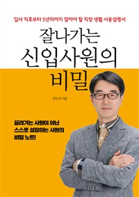 잘 나가는 신입사원의 비밀  : 입사 직후부터 5년차까지 알아야 할 직장 생활 사용설명서