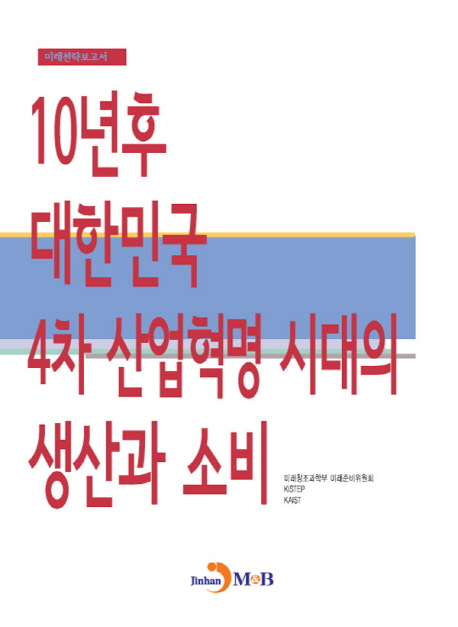 10년 후 대한민국 4차 산업혁명 시대의 생산과 소비 : 미래전략보고서 / 미래창조과학부 미래준...