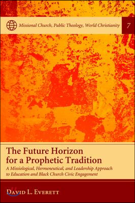 The Future Horizon for a Prophetic Tradition  : a Missiological, Hermeneutical, and Leadership Approach to Education and Black Church Civic Engagement