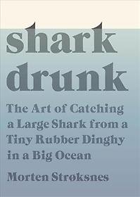 Shark drunk : the art of catching a large shark from a tiny rubber dinghy in a big ocean