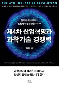 제4차 산업혁명과 과학기술 경쟁력  : 한국의 위기 극복과 포용적 혁신성장을 위하여  = The 4th industrial revolution and competitiveness in science and technology : overcoming crisis and fostering inclusive innovation and growth in Korea