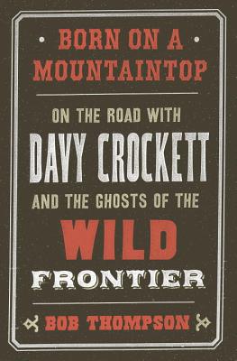 Born on a mountaintop : on the road with Davy Crockett and the ghosts of the wild frontier