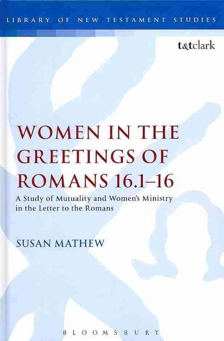 Women in the Greetings of Romans 16.1-16 : A Study of Mutuality and Women's Ministry in the Letter to the Romans