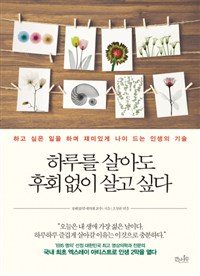 하루를 살아도 후회 없이 살고 싶다 : 하고 싶은 일을 하며 재미있게 나이 드는 인생의 기술