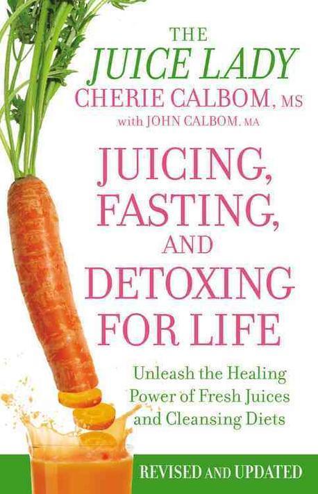 Juicing Fasting and Detoxing for Life : Unleash the Healing Power of Fresh Juices and Cleansing Diets