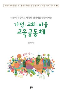 (더불어 건강하고 행복한 생태계를 만들어가는)가정 · 교회 · 마을 교육공동체 = Expending a Happy & Healthy Eco-Educational Community of Faith Together in Solidarity Among Family, Church and Local Community