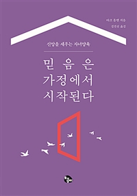 믿음은 가정에서 시작된다 : 신앙을 세우는 자녀양육