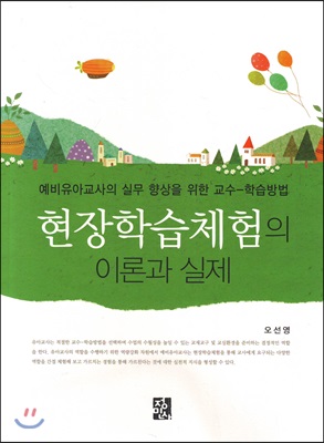 현장학습체험의 이론과 실제 : 예비유아교사의 실무 향상을 위한 교수-학습방법