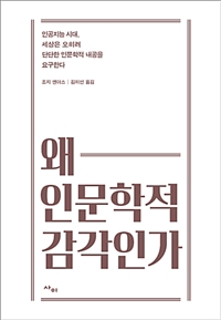 왜 인문학적 감각인가 : 인공지능 시대, 세상은 오히려 단단한 인문학적 내공을 요구한다