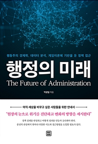 행정의 미래  = The future of administration  : 행동주의 경제학, 데이터 분석, 게임이론에 기반을 둔 정책 접근