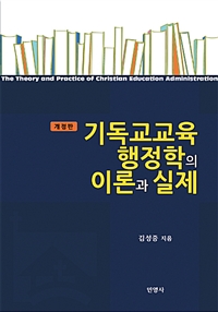 기독교교육행정학의 이론과 실제. 개정판 = The theory and practice of christian education administration