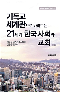 기독교 세계관으로 바라보는 21세기 한국 사회와 교회. 개정판 : 기독교 세계관적 사유와 실천을 위하여 = 21st Century Korean Society and the Church from A Christian World - Veiw : Towards a Christian Thinking and Practice