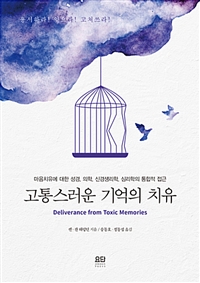 고통스러운 기억의 치유 : 마음치유에 대한 성경, 의학, 신경생리학, 심리학의 통합적 접근