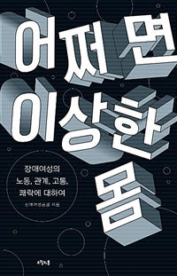 어쩌면 이상한 몸 : 장애여성의 노동, 관계, 고통, 쾌락에 대하여