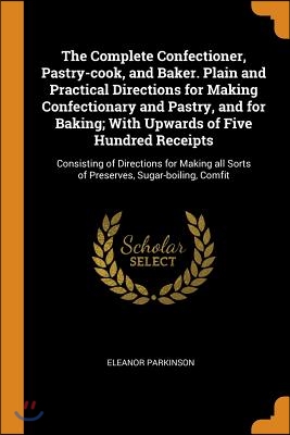 (The) Complete confectioner, pastry-cook, and baker : plain and practical directions for making confectionary and pastry, and for baking : With Upwards of five hundred receipts