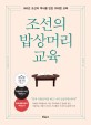 조선의 밥상머리 교육 : 500년 조선의 역사를 만든 위대한 교육 