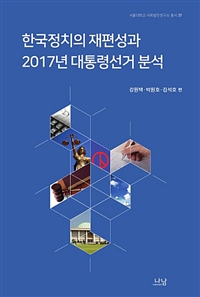한국정치의 재편성과 2017년 대통령선거 분석 / 강원택 ; 박원호 ; 김석호 편