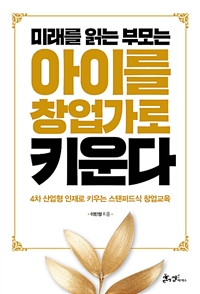 미래를 읽는 부모는 아이를 창업가로 키운다 : 4차 산업형 인재로 키우는 스탠퍼드식 창업교육