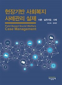 현장기반 사회복지 사례관리 실제 = Field Based Social Welfare Case Management : 이론·실전지침·사례