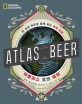 (National geographic) 아틀라스 오브 비어  : 전 세계 맥주와 함께 하는 세계 여행