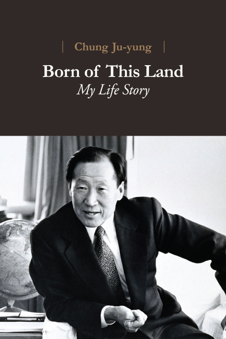 Born of this land : my life story : [by] Chung Ju-yung ; translated by The Asan Instititut...