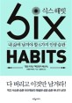 식스 해빗 = Six habits : 내 삶에 남겨야 할 6가지 인생 습관