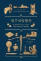 방구석 박물관: 플라톤의 알람시계부터 나노 기술까지 고대인의 물건에 담긴 기발한 세계사