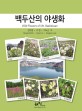 백두산의 야생화 = Wild flowers of Mt. Baekdusan