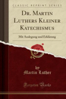 Dr. Martin Luthers Kleiner Katechismus : mit Auslegung und Erklarung