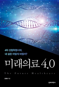 미래의료 4.0  = The future healthcare  : 4차 산업혁명시대, 내 삶은 어떻게 바뀔까?