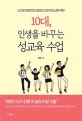 (나다운 어른으로 성장하고 싶은 청소년을 위한)10대, 인생을 바꾸는 성교육 수업