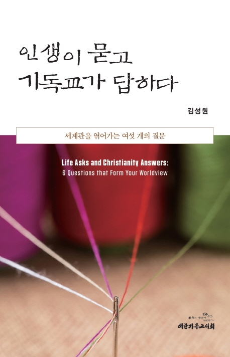 인생이 묻고 기독교가 답하다 : 세계관을 엮어가는 여섯 개의 질문 = Life asks and Christianity answers : 6 questions that form your worldview 