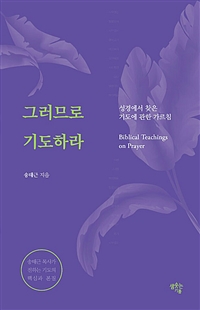 그러므로 기도하라  : 성경에서 찾은 기도에 관한 가르침  = Biblical teachings on prayer