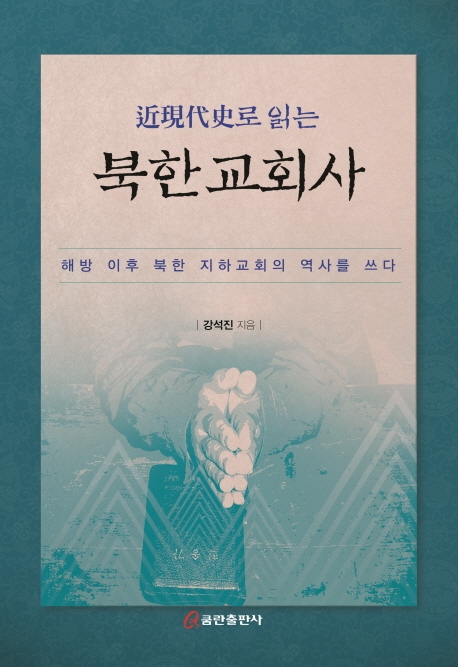 (近現代史로 읽는) 북한교회사 : 해방 이후 북한 지하교회의 역사를 쓰다