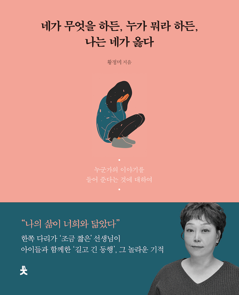 네가 무엇을 하든, 누가 뭐라 하든, 나는 네가 옳다 (나의 삶이 너희들과 닮았다. 한쪽 다리가 조금 ‘짧은’ 선생님이 아이들과 함께한 ‘길고 긴 동행’, 그 놀라운 기적)