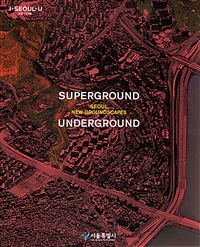 슈퍼그라운드 언더그라운드 : 서울 새로운 땅의 풍경 = Superground Underground : Seoul new groundscapes