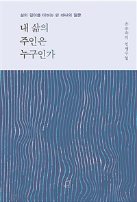 내 삶의 주인은 누구인가: 삶의 깊이를 더하는 단 하나의 질문 손승욱의 인생수업