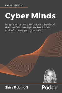 Cyber minds : insights on cybersecurity across the cloud, data, artificial intelligence, blockchain, and IoT to keep you cyber safe